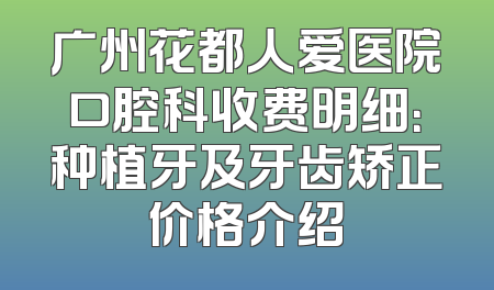 广州花都人爱医院口腔科收费明细：种植牙及牙齿矫正价格介绍