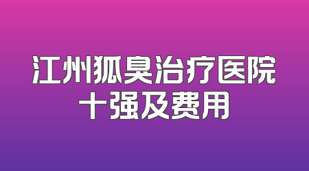 江州狐臭治疗医院十强及费用