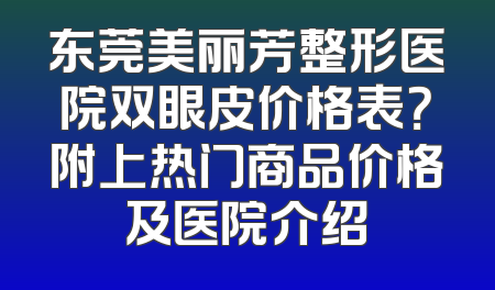 东莞美丽芳整形医院双眼皮价格表？附上热门商品价格及医院介绍