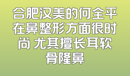 合肥汉美的何全平在鼻整形方面很时尚 尤其擅长耳软骨隆鼻