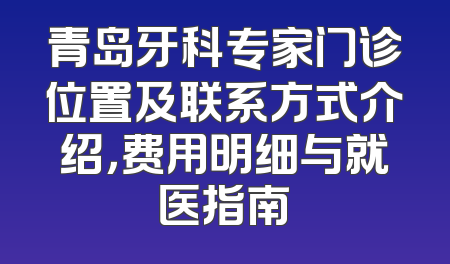 青岛牙科专家门诊位置及联系方式介绍，费用明细与就医指南