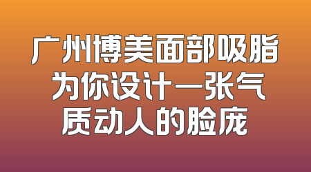 广州博美面部吸脂 为你设计一张气质动人的脸庞