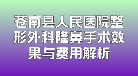 苍南县人民医院整形外科隆鼻手术效果与费用解析