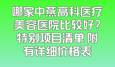 哪家中燕高科医疗美容医院比较好？特别项目清单 附有详细价格表
