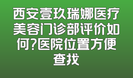 西安壹玖瑞娜医疗美容门诊部评价如何？医院位置方便查找