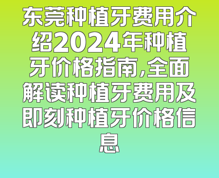 东莞种植牙费用介绍2024年种植牙价格指南，全面解读种植牙费用及即刻种植牙价格信息