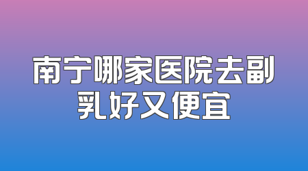 南宁哪家医院去副乳好又便宜