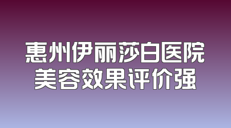 惠州伊丽莎白医院美容效果评价强