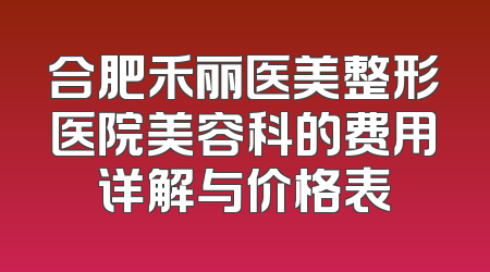 合肥禾丽医美整形医院美容科的费用详解与价格表