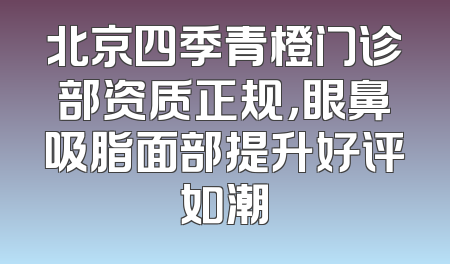 北京四季青橙门诊部资质正规，眼鼻吸脂面部提升好评如潮
