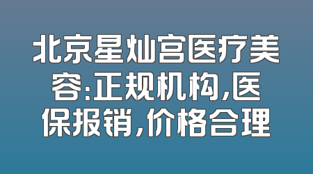 北京星灿宫医疗美容：正规机构，医保报销，价格合理
