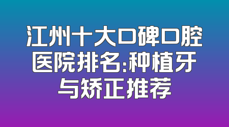 江州十大口碑口腔医院排名：种植牙与矫正推荐