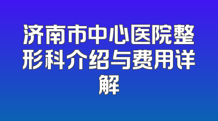 济南市中心医院整形科介绍与费用详解