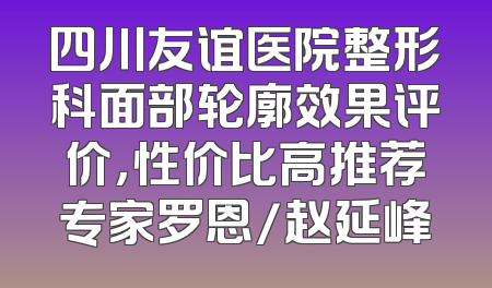 四川友谊医院整形科面部轮廓效果评价，性价比高推荐专家罗恩/赵延峰