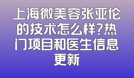 上海微美容张亚伦的技术怎么样？热门项目和医生信息更新