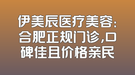 伊美辰医疗美容：合肥正规门诊，口碑佳且价格亲民