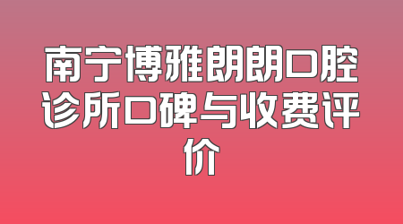 南宁博雅朗朗口腔诊所口碑与收费评价