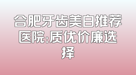 合肥牙齿美白推荐医院：质优价廉选择