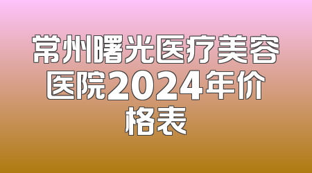 常州曙光医疗美容医院2024年价格表
