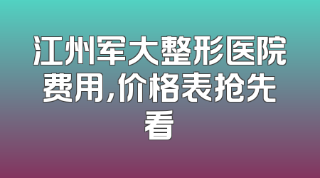 江州军大整形医院费用，价格表抢先看