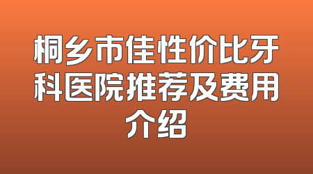 桐乡市佳性价比牙科医院推荐及费用介绍