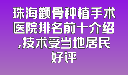 珠海颧骨种植手术医院排名前十介绍，技术受当地居民好评
