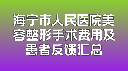 海宁市人民医院美容整形手术费用及患者反馈汇总