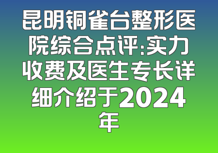 昆明铜雀台整形医院综合点评：实力收费及医生专长详细介绍于2024年