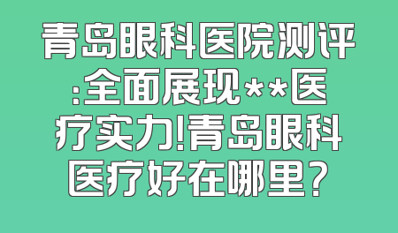 青岛眼科医院测评：全面展现**医疗实力！青岛眼科医疗好在哪里？