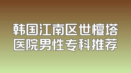 韩国江南区世檀塔医院男性专科推荐