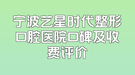 宁波艺星时代整形口腔医院口碑及收费评价