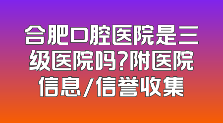 合肥口腔医院是三级医院吗？附医院信息/信誉收集