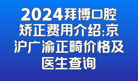2024拜博口腔矫正费用介绍：京沪广渝正畸价格及医生查询