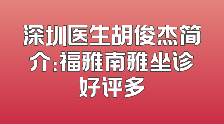 深圳医生胡俊杰简介：福雅南雅坐诊好评多