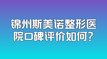 锦州斯美诺整形医院口碑评价如何？