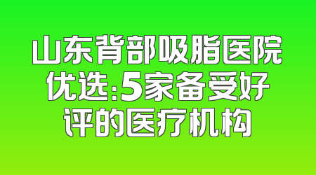 山东背部吸脂医院优选：5家备受好评的医疗机构