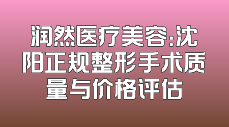 润然医疗美容：沈阳正规整形手术质量与价格评估