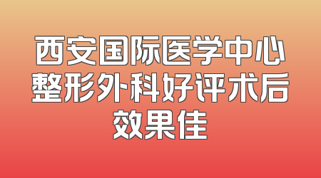 西安国际医学中心整形外科好评术后效果佳