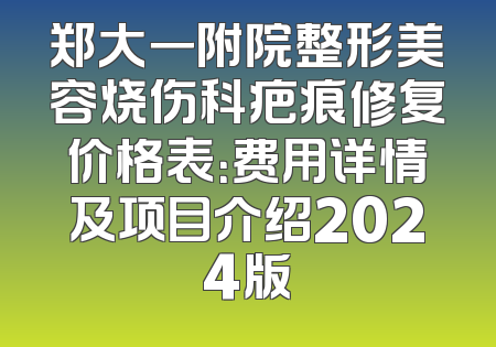 郑大一附院整形美容烧伤科疤痕修复价格表：费用详情及项目介绍2024版