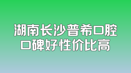湖南长沙普希口腔口碑好性价比高