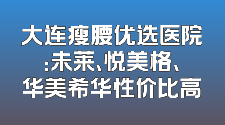 大连瘦腰优选医院：未莱、悦美格、华美希华性价比高