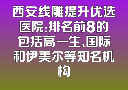西安线雕提升优选医院：排名前8的包括高一生、国际和伊美尔等知名机构