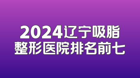 2024辽宁吸脂整形医院排名前七
