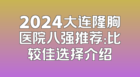 2024大连隆胸医院八强推荐：比较佳选择介绍