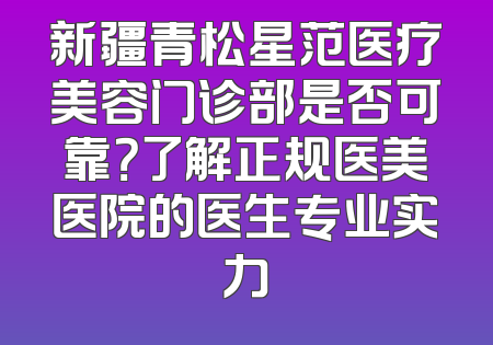 新疆青松星范医疗美容门诊部是否可靠？了解正规医美医院的医生专业实力