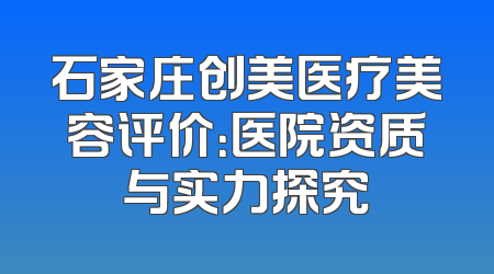石家庄创美医疗美容评价：医院资质与实力探究