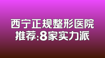 西宁正规整形医院推荐：8家实力派