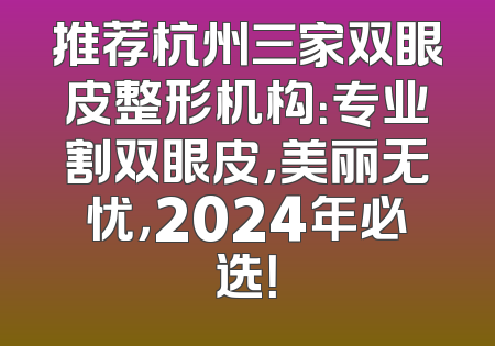 推荐杭州三家双眼皮整形机构：专业割双眼皮，美丽无忧，2024年必选！