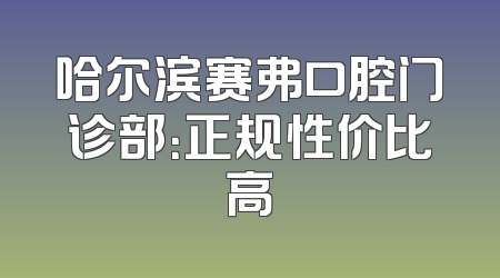 哈尔滨赛弗口腔门诊部：正规性价比高