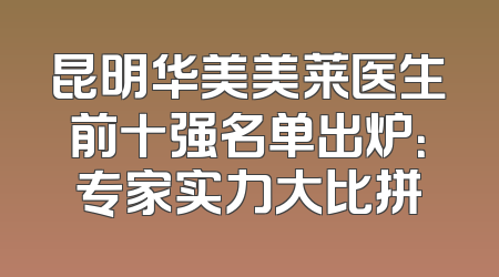 昆明华美美莱医生前十强名单出炉：专家实力大比拼